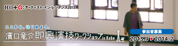 【参加者募集】濱口竜介 即興演技ワークショップ in Kobe ≪2013.9-2014.2≫ ～ここから、はじめよう。～ KIITO アーティスト・イン・レジデンス2013